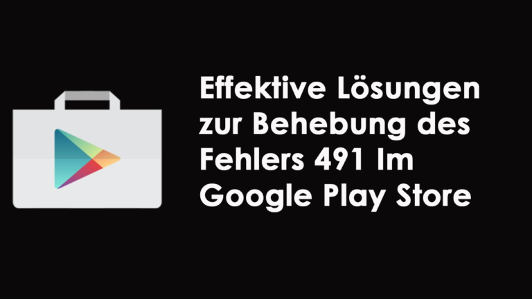 Behebung des Fehlers 491 Im Google Play Store